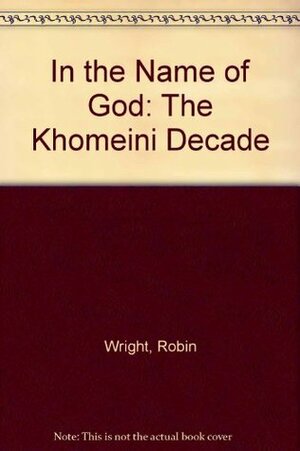 In the Name of God: The Khomeini Decade by Robin Wright