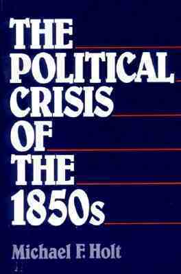 The Political Crisis of the 1850s by Michael F. Holt