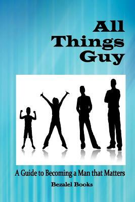 All Things Guy: A Guide to Becoming a Man That Matters by Cheryl Dickow