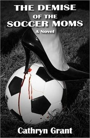 The Demise Of The Soccer Moms by Cathryn Grant, Cathryn Grant