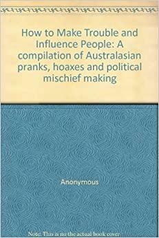 How to Make Trouble and Influence People. A compilation of Australasian pranks, hoaxes and political mischief making. by Bon Scott, Gary David, Mike Munro