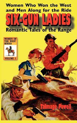 Six-Gun Ladies: Women Who Won the West and Men Along for the Ride. Romantic Tales of the Range by Talmage Powell