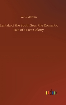 Lentala of the South Seas, the Romantic Tale of a Lost Colony by W. C. Morrow