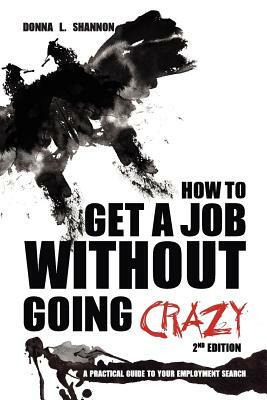 How to Get a Job Without Going Crazy: 2nd Edition: A Practical Guide to Your Employment Search by Donna L. Shannon