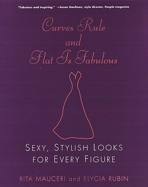 Curves Rule and Flat Is Fabulous: Sexy, Stylish Looks for Every Figure by Elycia Rubin, Rita Mauceri