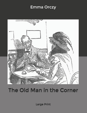 The Old Man in the Corner: Large Print by Emma Orczy