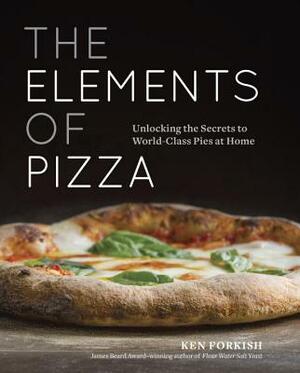 The Elements of Pizza: Unlocking the Secrets to World-Class Pies at Home [a Cookbook] by Ken Forkish