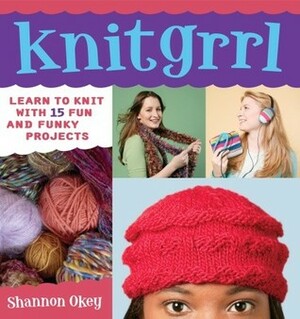 Knitgrrl: Learn to Knit with 15 Fun and Funky Patterns by Shannon Okey