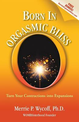 Born In Orgasmic Bliss: Turn Your Contractions into Expansions by Merrie P. Wycoff