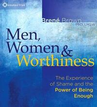 Men, Women, and Worthiness: The Experience of Shame and the Power of Being Enough by Brené Brown