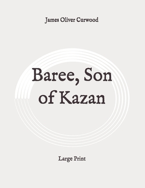 Baree, Son of Kazan: Large Print by James Oliver Curwood