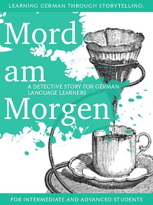 Learning German Through Storytelling: Mord Am Morgen by André Klein, André Klein