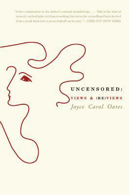 Uncensored: Views & (Re)views by Joyce Carol Oates