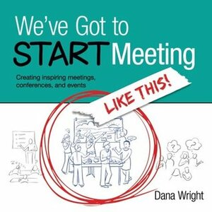 We've Got to START Meeting Like This!: Creating inspiring meetings, conferences, and events by Dana Wright