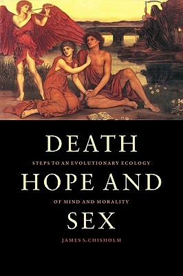 Death, Hope and Sex: Steps to an Evolutionary Ecology of Mind and Morality by James S. Chisholm