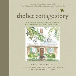 The Bee Cottage Story: How I Made a Muddle of Things and Decorated My Way Back to Happiness by Frances Schultz