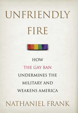 Unfriendly Fire: How the Gay Ban Undermines the Military and Weakens America by Nathaniel Frank