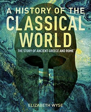 A History of the Classical World: The Story of Ancient Greece and Rome by Elizabeth Wyse