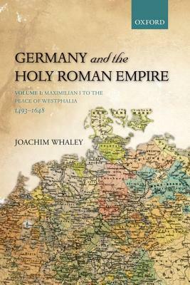 Germany and the Holy Roman Empire: Volume I: Maximilian I to the Peace of Westphalia, 1493-1648 by Joachim Whaley