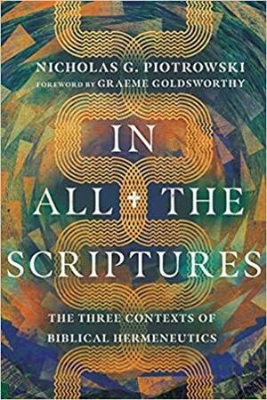 In All the Scriptures: The Three Contexts of Biblical Hermeneutics by Nicholas G. Piotrowski, Graeme Goldsworthy