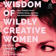 Wisdom of Wildly Creative Women: Real Stories from Inspirational, Artistic, and Empowered Women by Angela LoMenzo