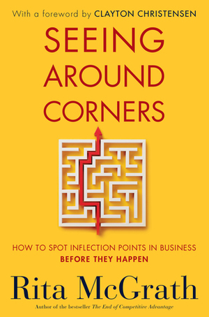 Seeing Around Corners: How to Spot Inflection Points in Business Before They Happen by Rita McGrath