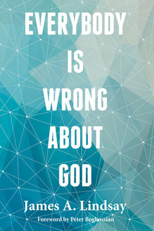 Everybody Is Wrong About God by James A. Lindsay