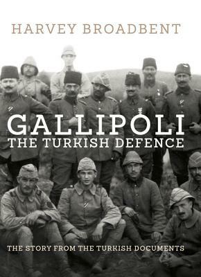 Gallipoli, the Turkish Defence: The Story from the Turkish Documents by Harvey Broadbent