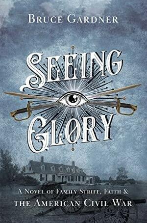 Seeing Glory: A Novel of Family Strife, Faith, and the American Civil War by Bruce Gardner
