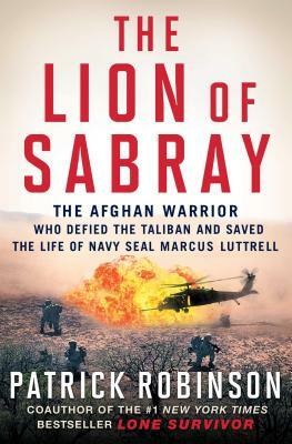 The Lion of Sabray: The Afghan Warrior Who Defied the Taliban and Saved the Life of Navy SEAL Marcus Luttrell by Patrick Robinson