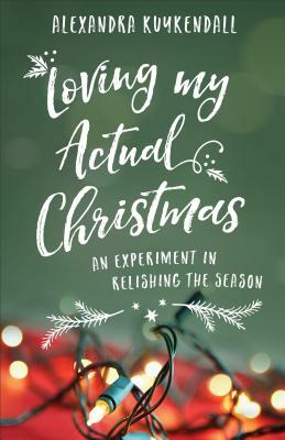 Loving My Actual Christmas: An Experiment in Relishing the Season by 