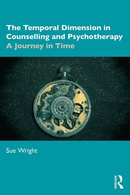 The Temporal Dimension in Counselling and Psychotherapy: A Journey in Time by Sue Wright