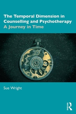 The Temporal Dimension in Counselling and Psychotherapy: A Journey in Time by Sue Wright