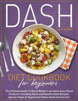 Dash Diet Cookbook for Beginners: The Ultimate Guide To Boost Weight Loss And Lower Blood Pressure, Including Quick and Healthy Dash Recipes. Special Vegan & Vegetarian Dishes Dedicated Section. by Sarah White, Sarah White