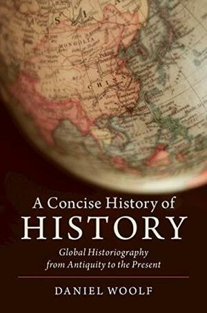 A Concise History of History: Global Historiography from Antiquity to the Present by Daniel Woolf