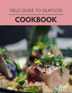 Field Guide To Seafood Cookbook: Healthy Meal Recipes for Everyone Includes Meal Plan, Food List and Getting Started by Ruth McDonald