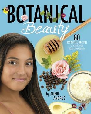 Botanical Beauty: 80 Essential Recipes for Natural Spa Products by Aubre Andrus