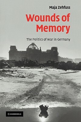 Wounds of Memory: The Politics of War in Germany by Maja Zehfuss