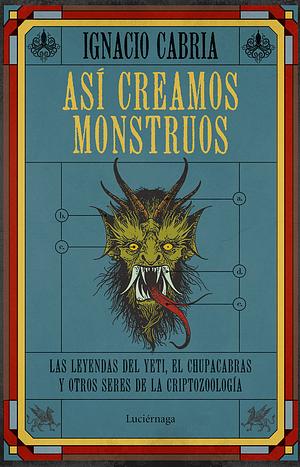 Así creamos monstruos. Las leyendas del yeti, el chupacabras y otros seres de la criptozoología by Ignacio Cabria