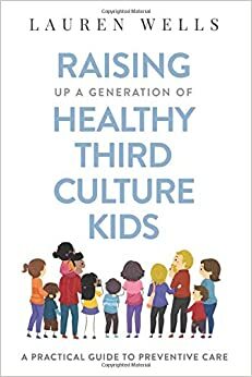 Raising Up a Generation of Healthy Third Culture Kids: A Practical Guide to Preventive Care by Lauren Wells