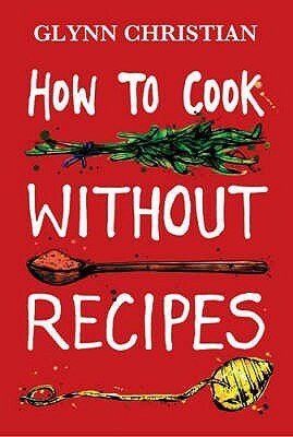 How to Cook Without Recipes by Glynn Christian