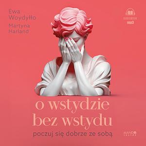 O wstydzie bez wstydu. Poczuj się dobrze ze sobą  by Ewa Woydyłło, Martyna Harland