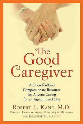 The Good Caregiver: A One-Of-A-Kind Compassionate Resource for Anyone Caring for an Aging Loved One by Robert L. Kane
