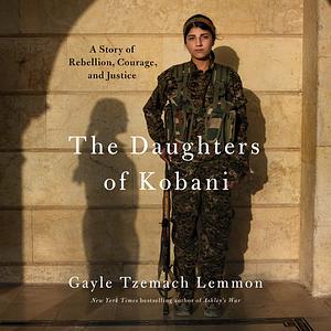 The Daughters of Kobani: A Story of Rebellion, Courage, and Justice by Gayle Tzemach Lemmon