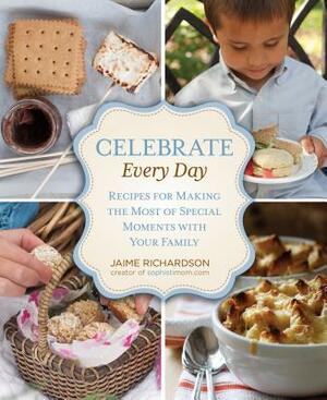 Celebrate Every Day: Recipes for Making the Most of Special Moments with Your Family by Jaime Richardson
