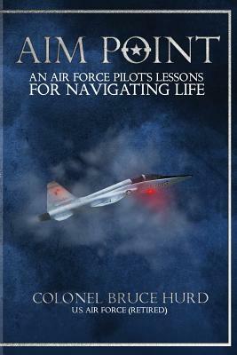 Aim Point: An Air Force Pilot's Lessons for Navigating Life by Bruce Hurd