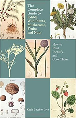 The Complete Guide to Edible Wild Plants, Mushrooms, Fruits, and Nuts: How to Find, Identify, and Cook Them by Katie Letcher Lyle