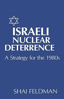 Israeli Nuclear Deterrence: A Strategy for the 1980s by Shai Feldman