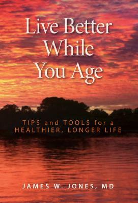 Live Better While You Age: Tips and Tools for a Healthier, Longer Life by James W. Jones