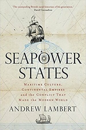 Seapower States: Maritime Culture, Continental Empires and the Conflict That Made the Modern World by Andrew D. Lambert